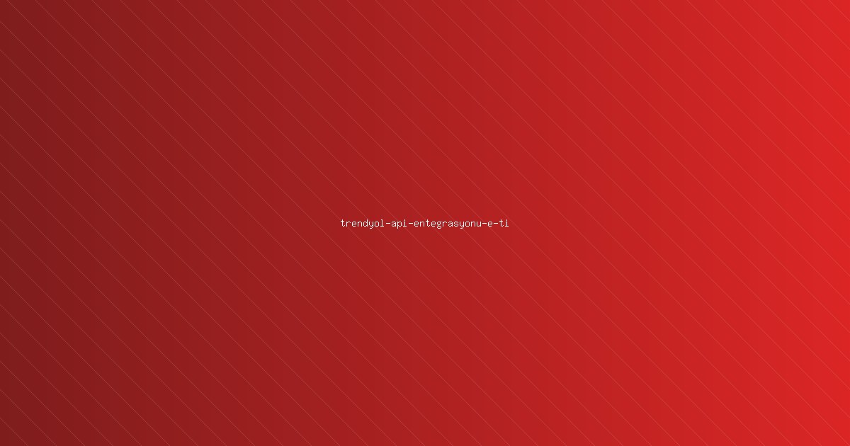 Trendyol Entegrasyonu: E-Ticaret Sistemini Trendyol API ile Bağlamak İçin Kapsamlı Rehber